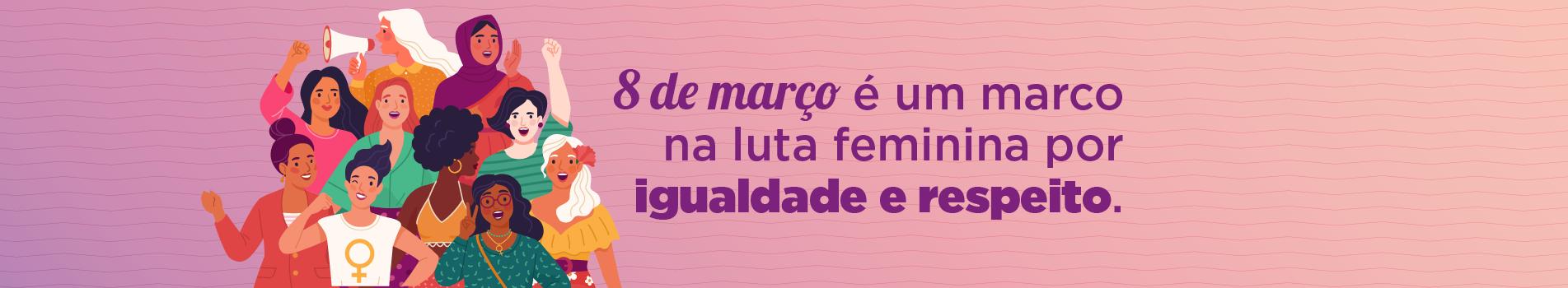 8 de março é um marco na luta feminina por igualdade e respeito